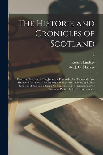 The Historie and Cronicles of Scotland From the Slauchter of King James the First to the Ane Thousande Fyve Hundreith Thrie Scoir Fyftein Zeir / Written and Collected by Robert Lindesay of Pitscottie; Being a Continuation of the Translation of The... ; 3