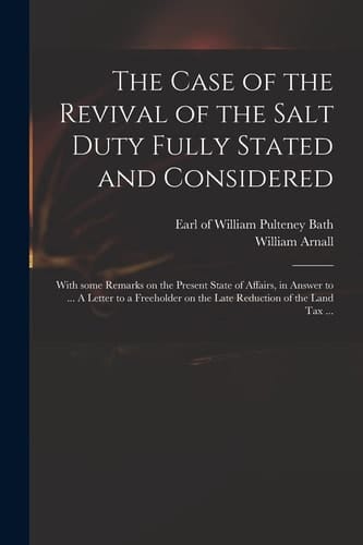 The Case of the Revival of the Salt Duty Fully Stated and Considered With Some Remarks on the Present State of Affairs, in Answer to ... a Letter to a Freeholder on the Late Reduction of the Land Tax ...
