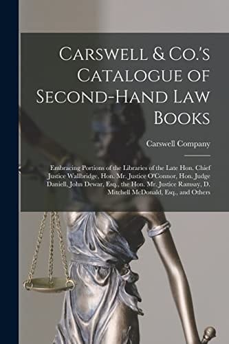 Carswell & Co. 's Catalogue of Second-Hand Law Books [microform] Embracing Portions of the Libraries of the Late Hon. Chief Justice Wallbridge, Hon. Mr. Justice O'Connor, Hon. Judge Daniell, John Dewar, Esq. , the Hon. Mr. Justice Ramsay, D. Mitchell...