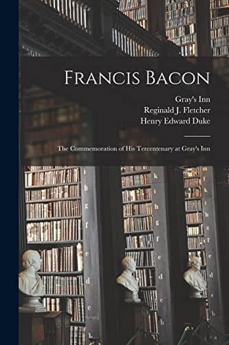 Francis Bacon The Commemoration of His Tercentenary at Gray's Inn