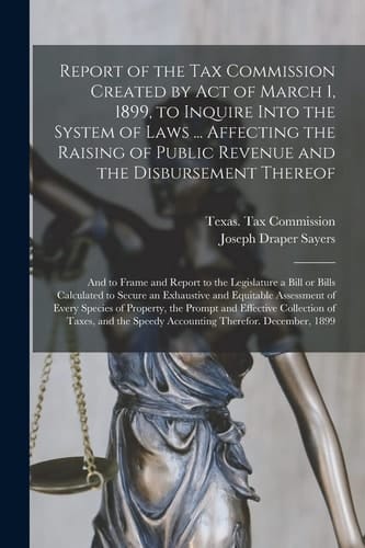 Report of the Tax Commission Created by Act of March 1, 1899, to Inquire Into the System of Laws ... Affecting the Raising of Public Revenue and the Disbursement Thereof And to Frame and Report to the Legislature a Bill Or Bills Calculated to Secure...