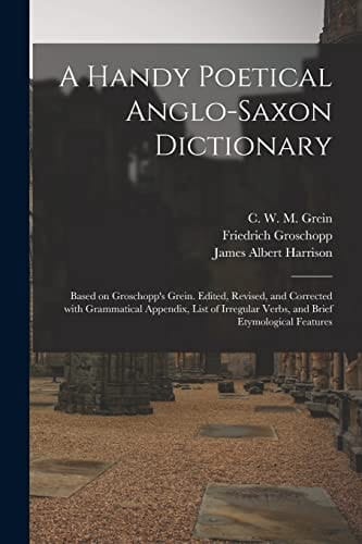 A Handy Poetical Anglo-Saxon Dictionary Based on Groschopp's Grein. Edited, Revised, and Corrected With Grammatical Appendix, List of Irregular Verbs, and Brief Etymological Features
