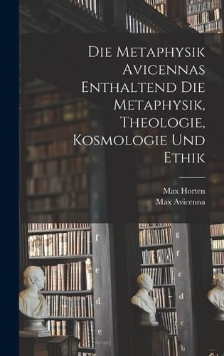 Die Metaphysik Avicennas Enthaltend Die Metaphysik, Theologie, Kosmologie Und Ethik
