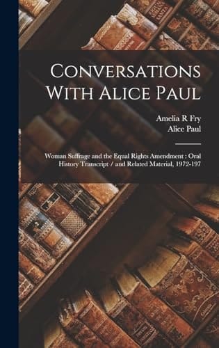 Conversations With Alice Paul Woman Suffrage and the Equal Rights Amendment: Oral History Transcript / and Related Material, 1972-197