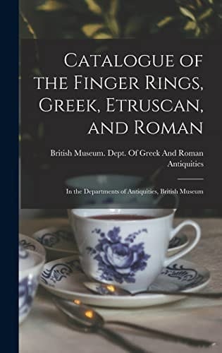 Catalogue of the Finger Rings, Greek, Etruscan, and Roman In the Departments of Antiquities, British Museum