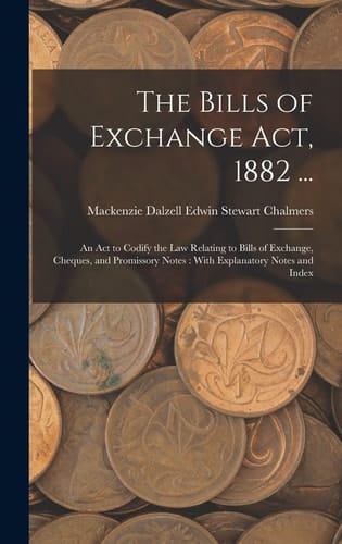 The Bills of Exchange Act, 1882 ... An Act to Codify the Law Relating to Bills of Exchange, Cheques, and Promissory Notes: With Explanatory Notes and Index