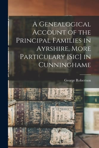 A Genealogical Account of the Principal Families in Ayrshire, More Particulary [Sic] in Cunninghame