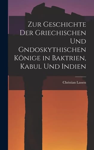 Zur Geschichte der Griechischen und Gndoskythischen Könige in Baktrien, Kabul und Indien