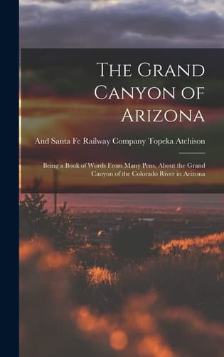 The Grand Canyon of Arizona Being a Book of Words From Many Pens, About the Grand Canyon of the Colorado River in Arizona