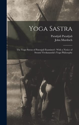 Yoga Sastra The Yoga Sutras of Patenjali Examined: With a Notice of Swami Vivekananda's Yoga Philosophy