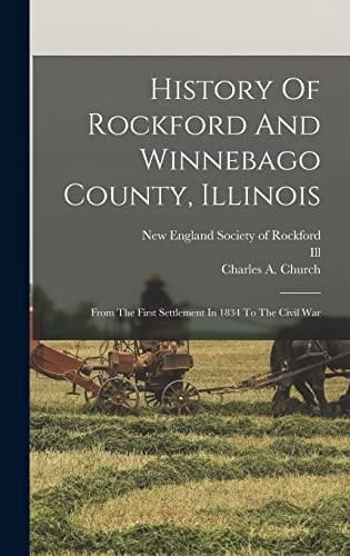 History Of Rockford And Winnebago County, Illinois From The First Settlement In 1834 To The Civil War