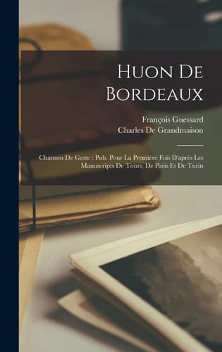 Huon De Bordeaux Chanson De Geste: Pub. Pour La Première Fois D'après Les Manuscripts De Tours, De Paris Et De Turin
