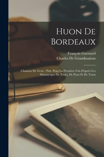 Huon De Bordeaux Chanson De Geste: Pub. Pour La Première Fois D'après Les Manuscripts De Tours, De Paris Et De Turin