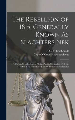 The Rebellion of 1815, Generally Known As Slachters Nek A Complete Collection of All the Papers Connected With the Trial of the Accused; With Many Important Annexures