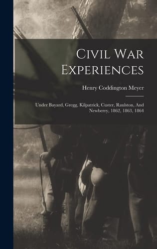 Civil War Experiences Under Bayard, Gregg, Kilpatrick, Custer, Raulston, And Newberry, 1862, 1863, 1864