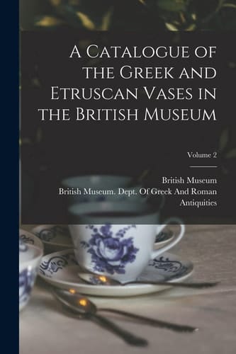 A Catalogue of the Greek and Etruscan Vases in the British Museum; Volume 2