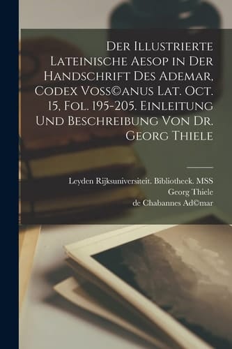 Der illustrierte lateinische Aesop in der Handschrift des Ademar, Codex Voss(c)anus Lat. Oct. 15, Fol. 195-205. Einleitung und Beschreibung von dr. Georg Thiele