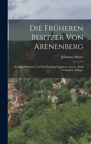 Die Früheren Besitzer Von Arenenberg Königin Hortense und Prinz Ludwig Napoleon. Zweite, Stark Vermehrte Auflage