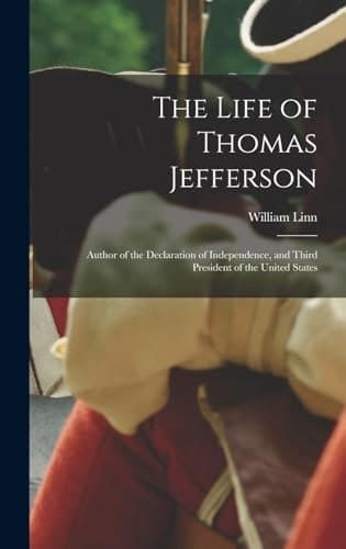The Life of Thomas Jefferson Author of the Declaration of Independence, and Third President of the United States