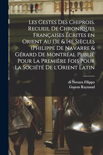 Les Gestes des Chiprois. Recueil de Chroniques Françaises écrites en Orient Au 13e & 14e Siècles (Philippe de Navarre & Gérard de Montréal Publié Pour la Première Fois Pour la Société de l'Orient Latin