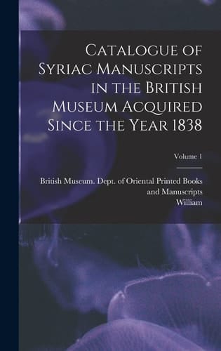 Catalogue of Syriac Manuscripts in the British Museum Acquired Since the Year 1838; Volume 1