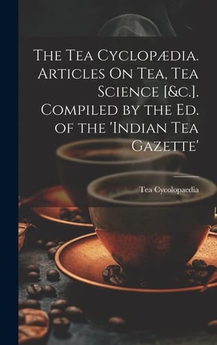 The Tea Cyclopædia. Articles On Tea, Tea Science [&c.]. Compiled by the Ed. of the 'indian Tea Gazette'