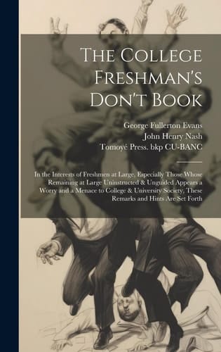 The College Freshman's Don't Book; in the Interests of Freshmen at Large, Especially Those Whose Remaining at Large Uninstructed & Unguided Appears a Worry and a Menace to College & University Society, These Remarks and Hints Are Set Forth