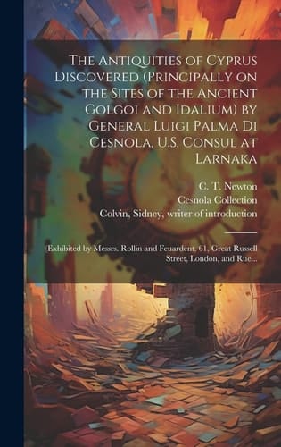 The Antiquities of Cyprus Discovered (principally on the Sites of the Ancient Golgoi and Idalium) by General Luigi Palma Di Cesnola, U. S. Consul at Larnaka (exhibited by Messrs. Rollin and Feuardent, 61, Great Russell Street, London, and Rue...