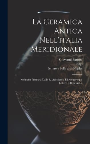 La Ceramica Antica Nell'italia Meridionale Memoria Premiata Dalla R. Accademia Di Archeologia, Lettere e Belle Arti...
