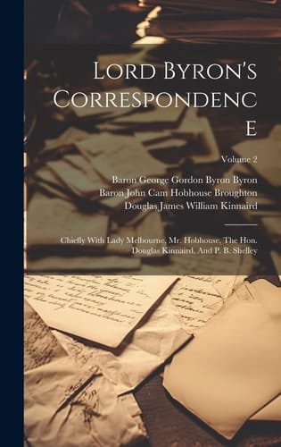 Lord Byron's Correspondence Chiefly With Lady Melbourne, Mr. Hobhouse, The Hon. Douglas Kinnaird, And P. B. Shelley; Volume 2