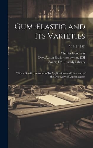 Gum-elastic and Its Varieties With a Detailed Account of Its Applications and Uses, and of the Discovery of Vulcanization; V. 1-2 (1853)