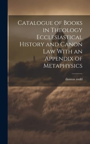 Catalogue of Books in Theology Ecclesiastical History and Canon Law With an Appendix of Metaphysics