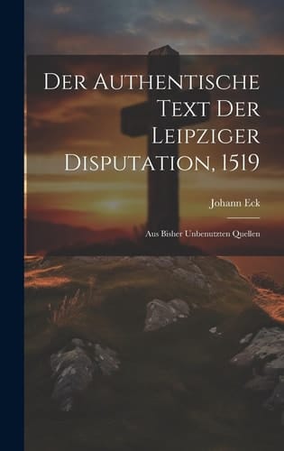 Der Authentische Text Der Leipziger Disputation, 1519 Aus Bisher Unbenutzten Quellen
