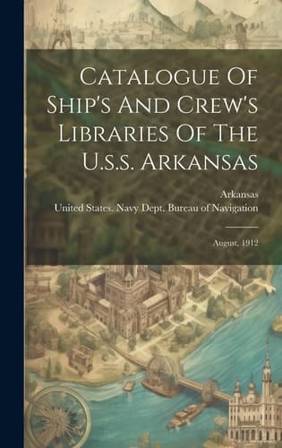 Catalogue Of Ship's And Crew's Libraries Of The U.s.s. Arkansas August, 1912