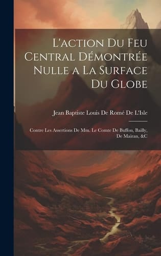 L'action Du Feu Central Démontrée Nulle a La Surface Du Globe Contre Les Assertions De Mm. Le Comte De Buffon, Bailly, De Mairan, &c