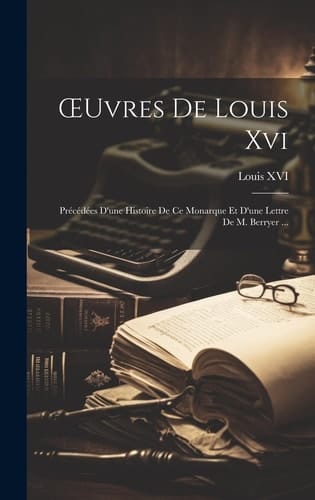OEuvres De Louis Xvi Précédées D'une Histoire De Ce Monarque Et D'une Lettre De M. Berryer ...