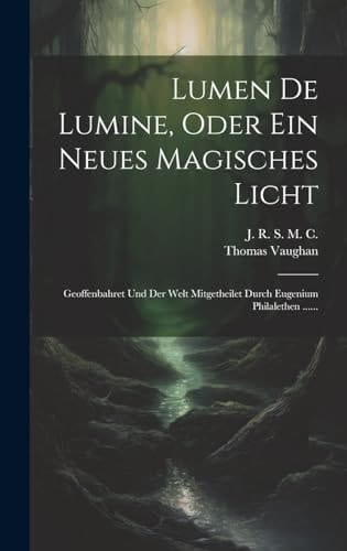 Lumen De Lumine, Oder Ein Neues Magisches Licht Geoffenbahret Und Der Welt Mitgetheilet Durch Eugenium Philalethen ......