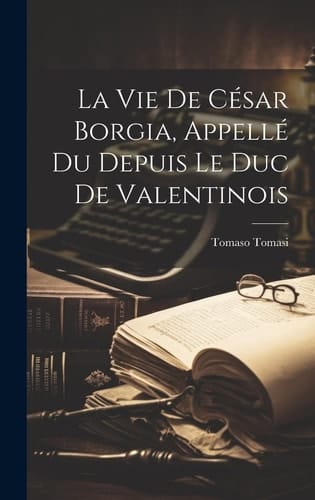 La Vie De César Borgia, Appellé Du Depuis Le Duc De Valentinois