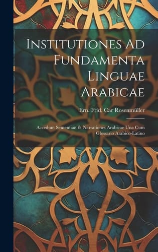 Institutiones Ad Fundamenta Linguae Arabicae Accedunt Sententiae Et Narrationes Arabicae Una Cum Glossario Arabico-latino