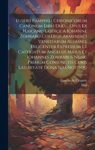 Eusebii Pamphili Chronicorum Canonum Libri Duo.... Opus Ex Haicano Codice A Iohanne Zohrabo Collegii Armeniaci Venetiarum Alumno, Diligenter Expressum Et Castigatum Angelus Maius Et Iohannes Zohrabus Nunc Primum Coniunctis Curis Latinitate Donatum Notisqu