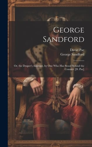 George Sandford Or, the Draper's Assistant, by One Who Has Stood Behind the Counter [D. Pae]