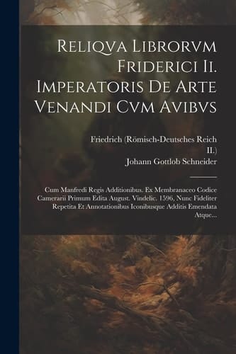 Reliqva Librorvm Friderici Ii. Imperatoris De Arte Venandi Cvm Avibvs Cum Manfredi Regis Additionibus. Ex Membranaceo Codice Camerarii Primum Edita August. Vindelic. 1596, Nunc Fideliter Repetita Et Annotationibus Iconibusque Additis Emendata Atque...