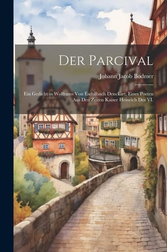 Der Parcival Ein Gedicht in Wolframs von Eschilbach Denckart, Eines Poeten aus den Zeiten Kaiser Heinrich des VI.