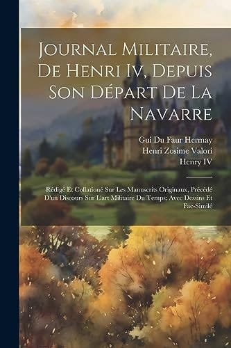 Journal Militaire, De Henri Iv, Depuis Son Départ De La Navarre Rédigé Et Collationé Sur Les Manuscrits Originaux, Précédé D'un Discours Sur L'art Militaire Du Temps; Avec Dessins Et Fac-Similé