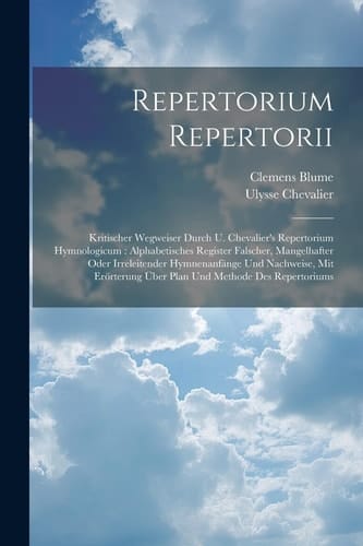 Repertorium Repertorii Kritischer Wegweiser Durch U. Chevalier's Repertorium Hymnologicum: Alphabetisches Register Falscher, Mangelhafter Oder Irreleitender Hymnenanfänge Und Nachweise, Mit Erörterung Über Plan Und Methode Des Repertoriums