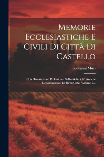 Memorie Ecclesiastiche E Civili Di Città Di Castello Con Dissertazione Preliminare Sull'antichità Ed Antiche Denominazioni Di Detta Città, Volume 2...