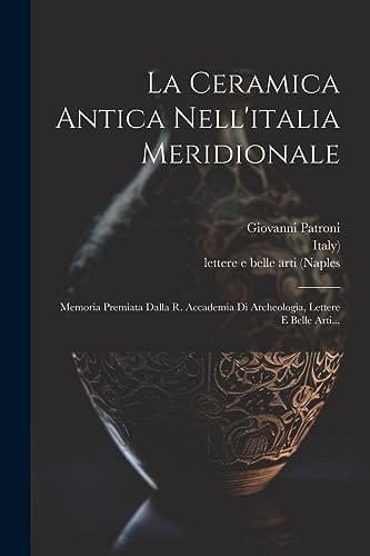 La Ceramica Antica Nell'italia Meridionale Memoria Premiata Dalla R. Accademia Di Archeologia, Lettere E Belle Arti...