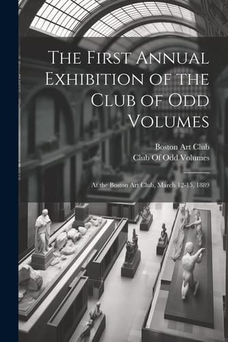 The First Annual Exhibition of the Club of Odd Volumes At the Boston Art Club, March 12-15, 1889