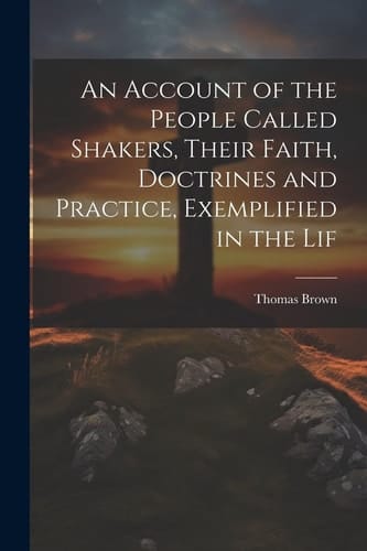 An Account of the People Called Shakers, Their Faith, Doctrines and Practice, Exemplified in the Lif