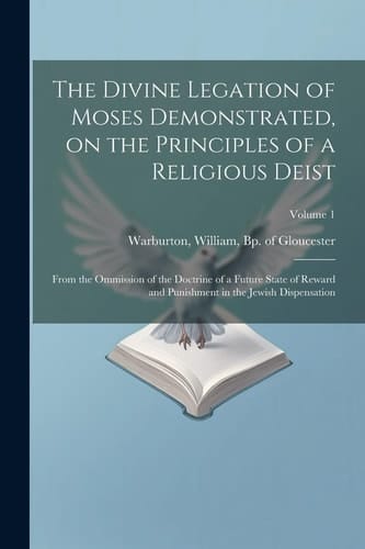 The Divine Legation of Moses Demonstrated, on the Principles of a Religious Deist: From the Ommission of the Doctrine of a Future State of Reward and